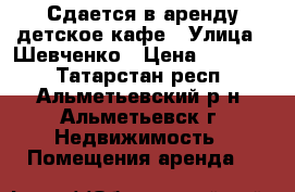 Сдается в аренду детское кафе › Улица ­ Шевченко › Цена ­ 50 000 - Татарстан респ., Альметьевский р-н, Альметьевск г. Недвижимость » Помещения аренда   